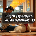 只有20个球迷的客场，莱万特球员赛后说：你们是最棒的