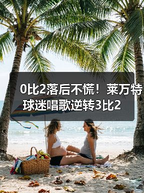 0比2落后不慌!莱万特球迷唱歌逆转3比2 0比2落后不慌!莱万特球迷唱歌逆转3比2