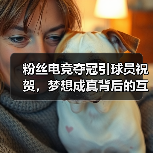 粉丝电竞夺冠引球员祝贺,梦想成真背后的互动魅力 粉丝电竞夺冠引球员祝贺,梦想成真背后的互动魅力