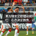 莱万特女足欧冠迎战拜仁:心态决定胜负,过程重于结果 莱万特女足欧冠迎战拜仁:心态决定胜负,过程重于结果