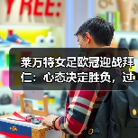莱万特女足欧冠迎战拜仁:心态决定胜负,过程重于结果 莱万特女足欧冠迎战拜仁:心态决定胜负,过程重于结果