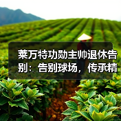 莱万特功勋主帅退休告别:告别球场,传承精神不散 莱万特功勋主帅退休告别:告别球场,传承精神不散