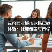 瓦伦西亚城市球场震撼体验:球迷氛围与声学设计揭秘 瓦伦西亚城市球场震撼体验:球迷氛围与声学设计揭秘