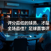 评分最低的球员,才是全场最佳?足球赛事评分陷阱解析 评分最低的球员,才是全场最佳?足球赛事评分陷阱解析