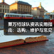 莱万特球队资讯实用指南:选购、维护与常见问题解析 莱万特球队资讯实用指南:选购、维护与常见问题解析