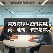 莱万特球队资讯实用指南:选购、维护与常见问题解析 莱万特球队资讯实用指南:选购、维护与常见问题解析
